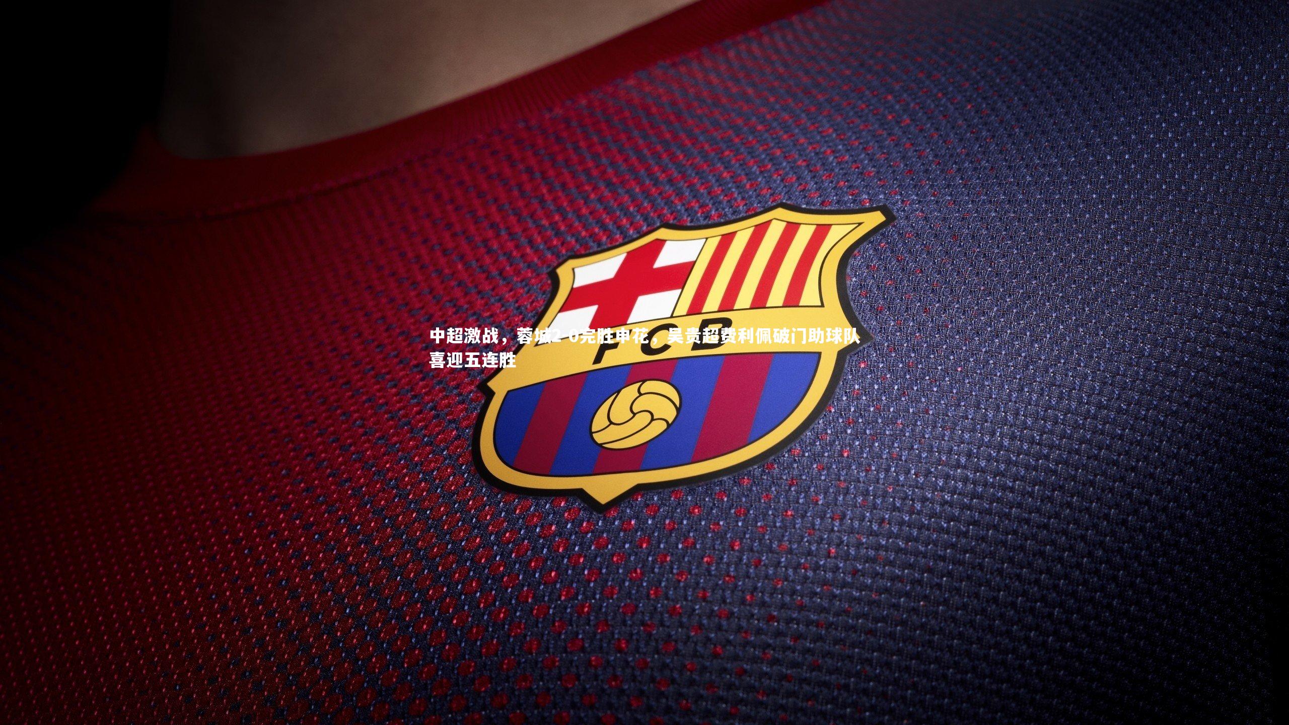 中超激战，蓉城2-0完胜申花，吴贵超费利佩破门助球队喜迎五连胜