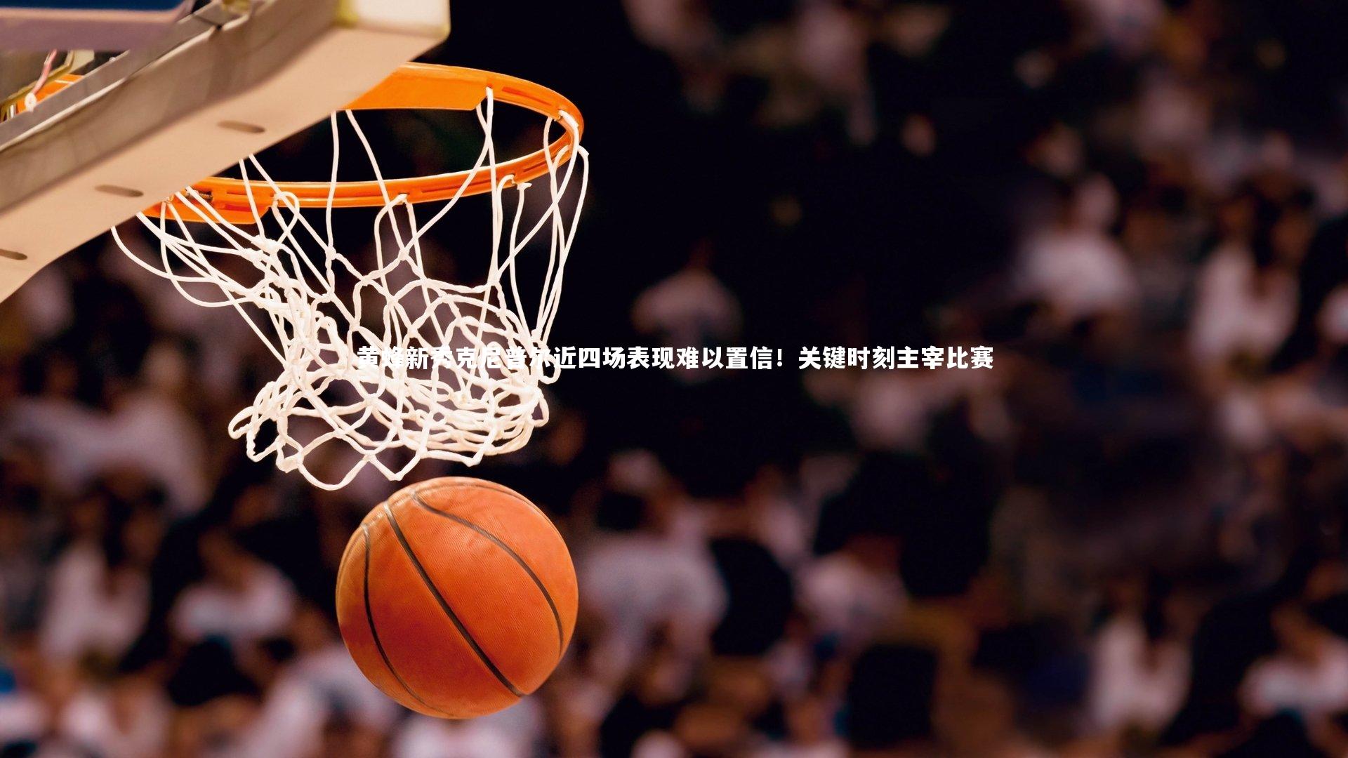 九游体育官方入口：黄蜂新秀克尼普尔近四场表现难以置信！关键时刻主宰比赛