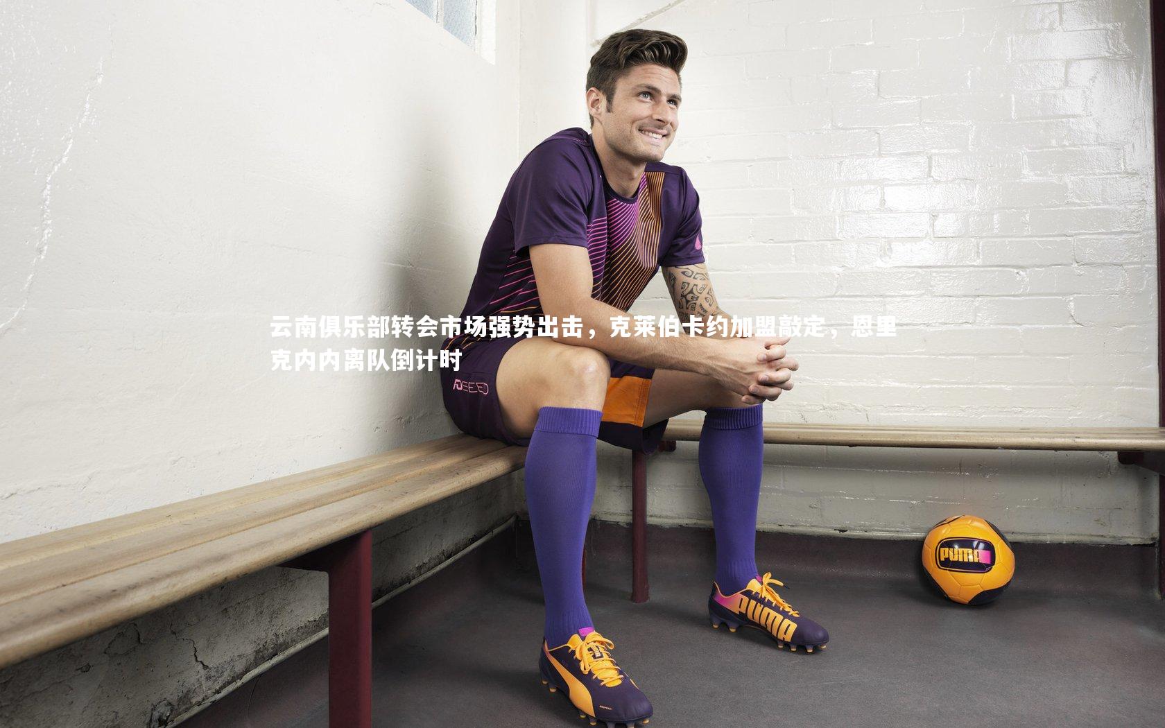 云南俱乐部转会市场强势出击，克莱伯卡约加盟敲定，恩里克内内离队倒计时