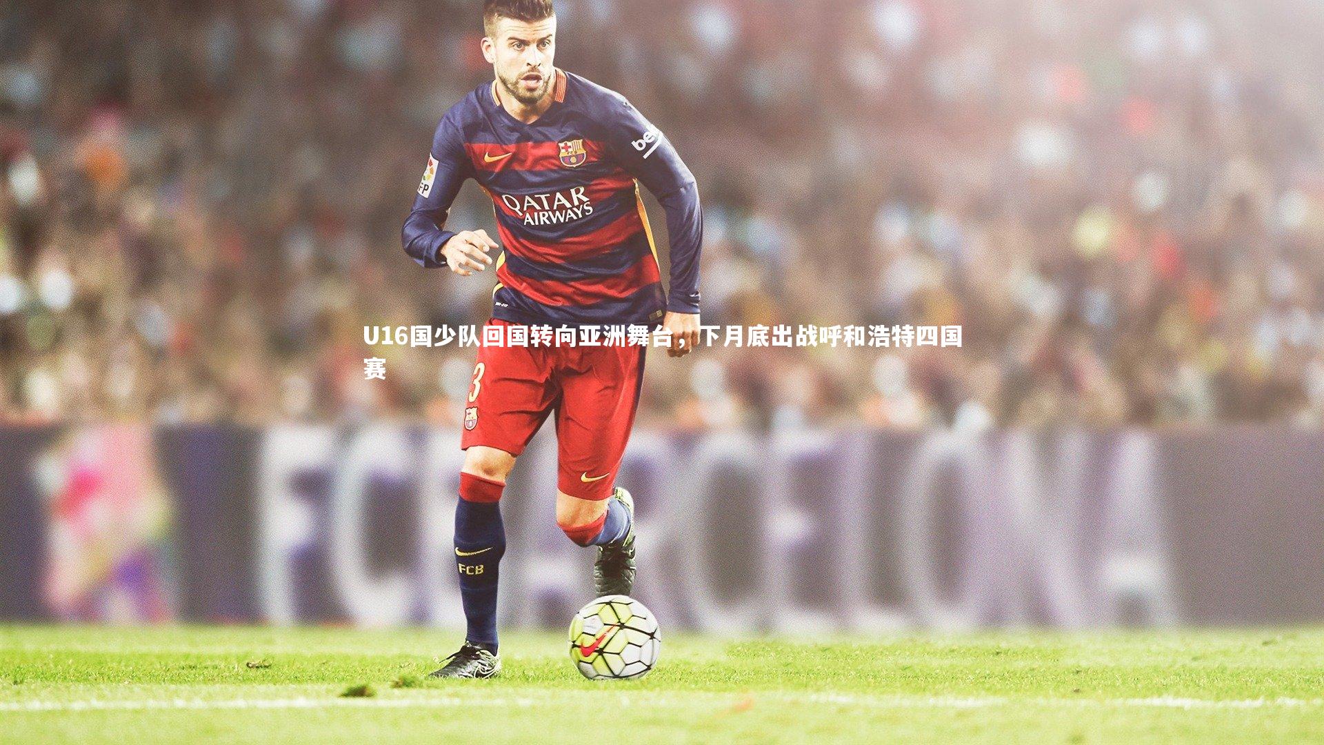 U16国少队回国转向亚洲舞台,下月底出战呼和浩特四国赛