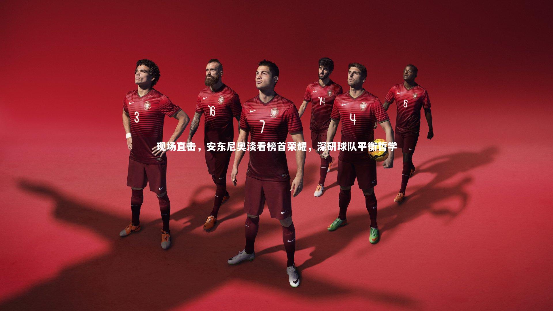 现场直击,安东尼奥淡看榜首荣耀,深研球队平衡哲学